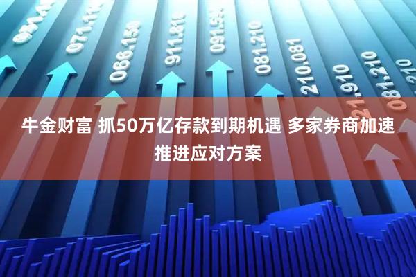 牛金财富 抓50万亿存款到期机遇 多家券商加速推进应对方案