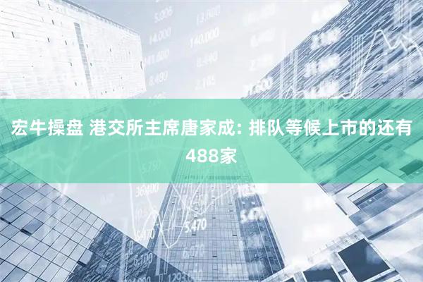 宏牛操盘 港交所主席唐家成: 排队等候上市的还有488家