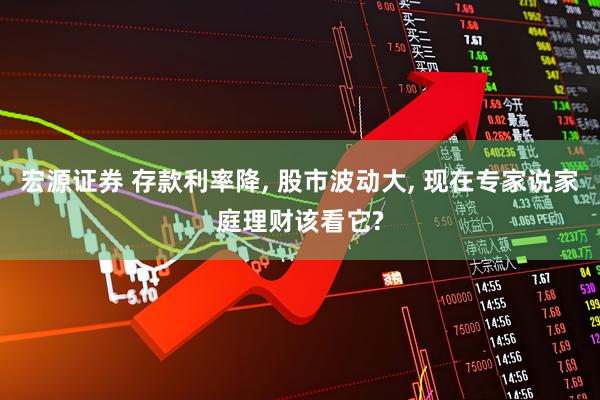宏源证券 存款利率降, 股市波动大, 现在专家说家庭理财该看它?