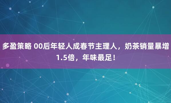 多盈策略 00后年轻人成春节主理人，奶茶销量暴增1.5倍，年味最足！
