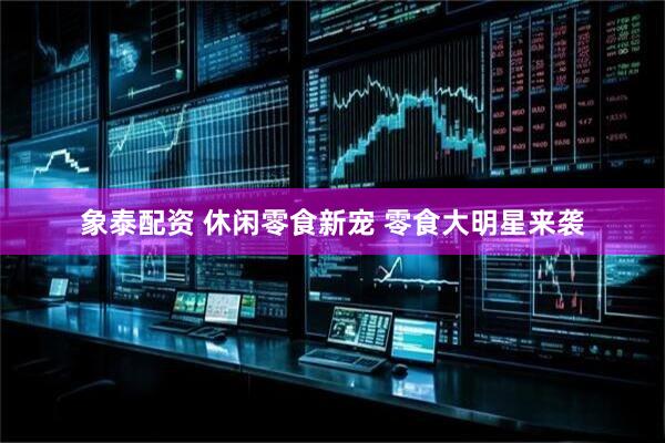 象泰配资 休闲零食新宠 零食大明星来袭