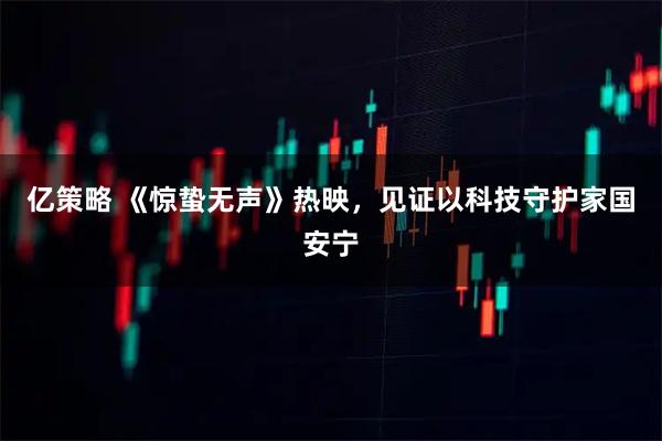 亿策略 《惊蛰无声》热映，见证以科技守护家国安宁