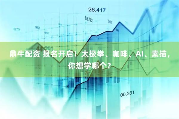 鼎牛配资 报名开启！太极拳、咖啡、AI、素描，你想学哪个？