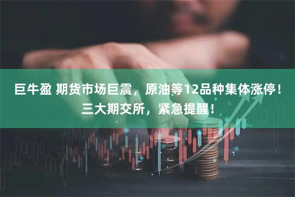 巨牛盈 期货市场巨震,原油等12品种集体涨停!三大期交所,紧急提醒!
