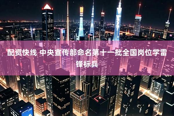 配资快线 中央宣传部命名第十一批全国岗位学雷锋标兵