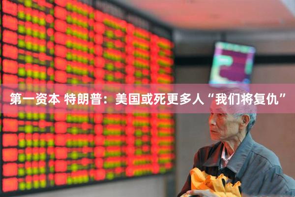 第一资本 特朗普：美国或死更多人“我们将复仇”
