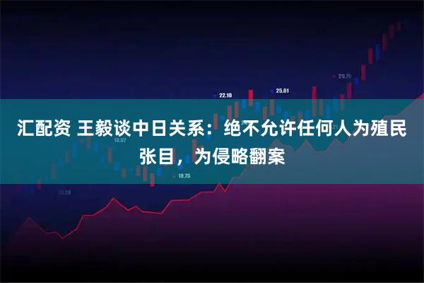 汇配资 王毅谈中日关系：绝不允许任何人为殖民张目，为侵略翻案