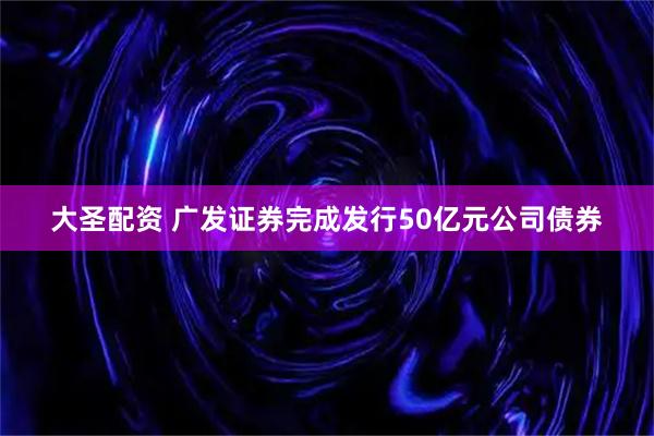 大圣配资 广发证券完成发行50亿元公司债券