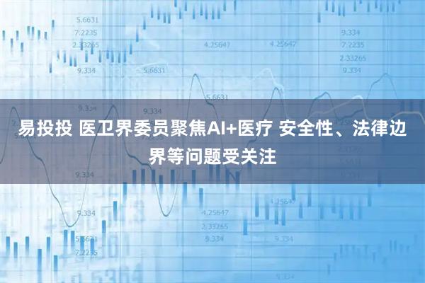 易投投 医卫界委员聚焦AI+医疗 安全性、法律边界等问题受关注