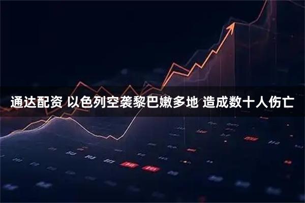 通达配资 以色列空袭黎巴嫩多地 造成数十人伤亡