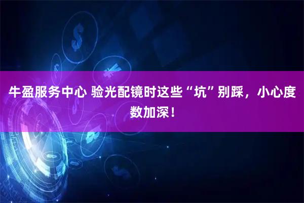 牛盈服务中心 验光配镜时这些“坑”别踩，小心度数加深！