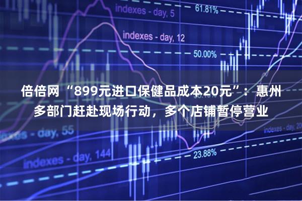 倍倍网 “899元进口保健品成本20元”：惠州多部门赶赴现场行动，多个店铺暂停营业