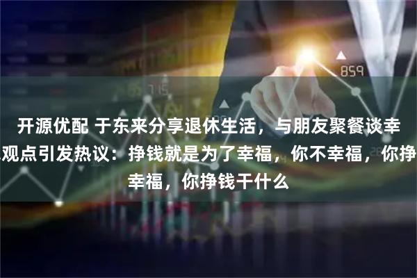 开源优配 于东来分享退休生活，与朋友聚餐谈幸福与金钱观点引发热议：挣钱就是为了幸福，你不幸福，你挣钱干什么
