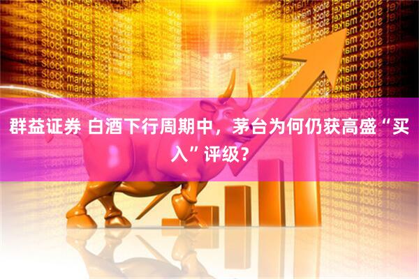 群益证券 白酒下行周期中，茅台为何仍获高盛“买入”评级？