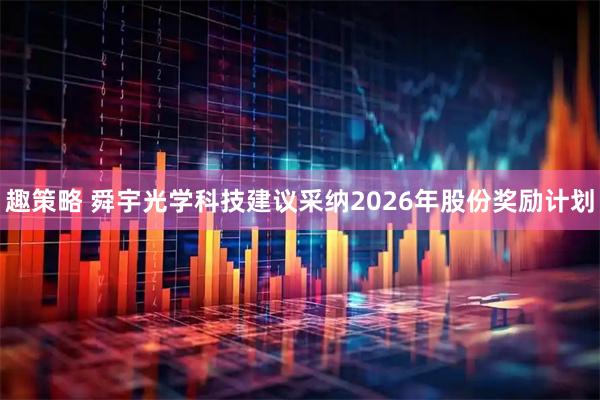 趣策略 舜宇光学科技建议采纳2026年股份奖励计划