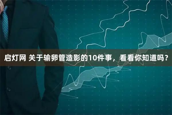 启灯网 关于输卵管造影的10件事，看看你知道吗？