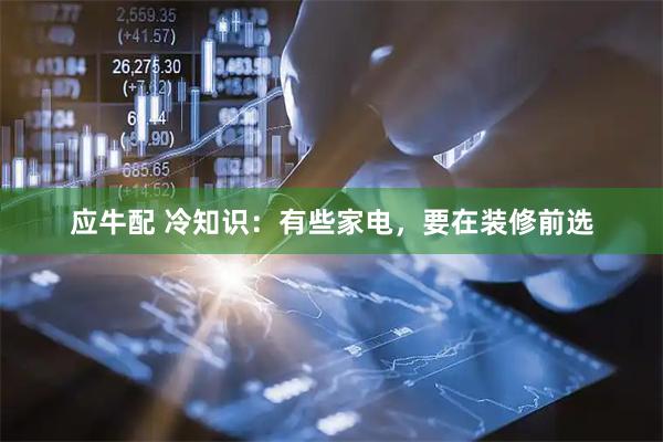 应牛配 冷知识：有些家电，要在装修前选