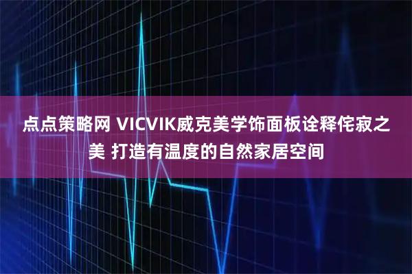 点点策略网 VICVIK威克美学饰面板诠释侘寂之美 打造有温度的自然家居空间