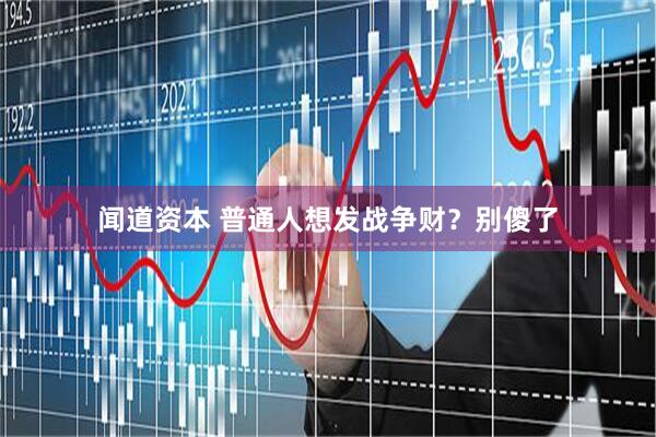 闻道资本 普通人想发战争财？别傻了