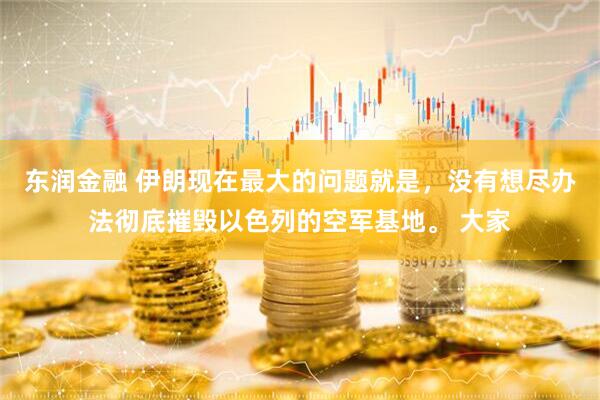 东润金融 伊朗现在最大的问题就是，没有想尽办法彻底摧毁以色列的空军基地。 大家