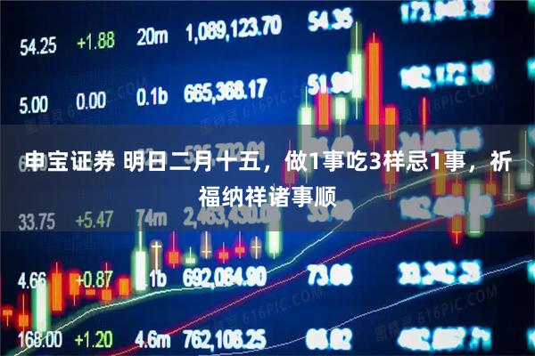 申宝证券 明日二月十五，做1事吃3样忌1事，祈福纳祥诸事顺