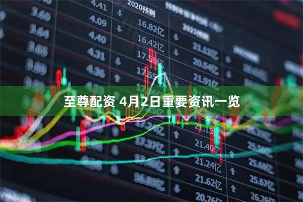 至尊配资 4月2日重要资讯一览