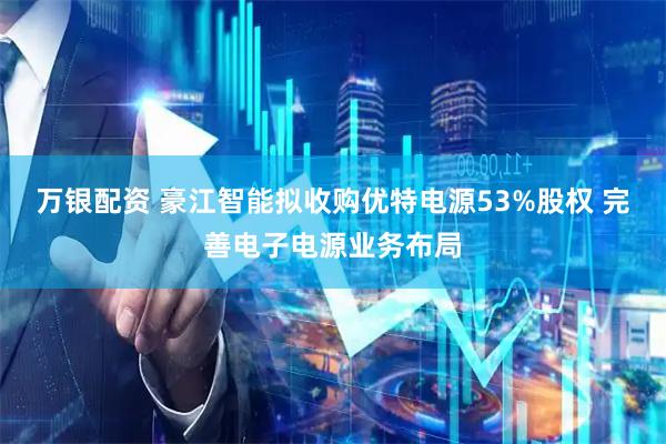 万银配资 豪江智能拟收购优特电源53%股权 完善电子电源业务布局
