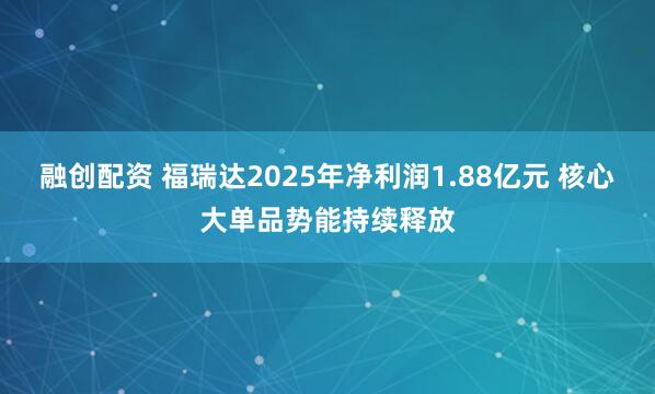 融创配资 福瑞达2025年净利润1.88亿元 核心大单品势能持续释放