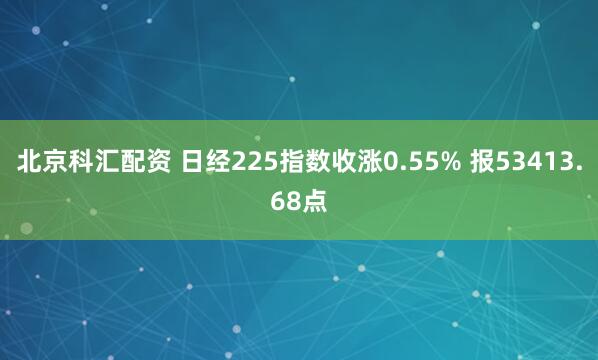 北京科汇配资 日经225指数收涨0.55% 报53413.68点