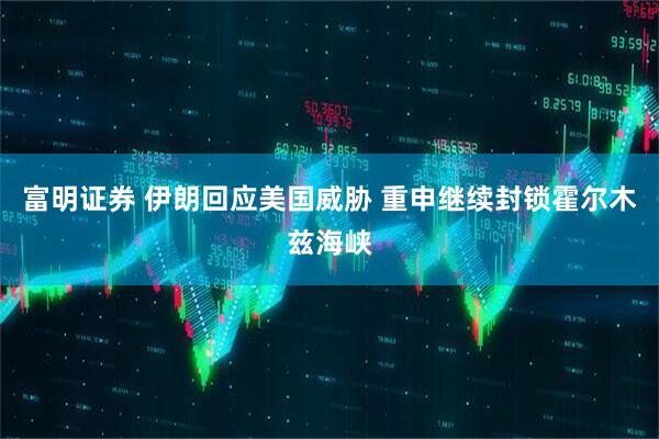 富明证券 伊朗回应美国威胁 重申继续封锁霍尔木兹海峡