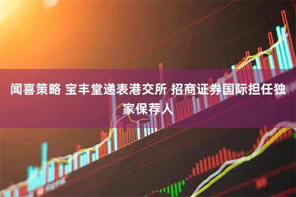 闻喜策略 宝丰堂递表港交所 招商证券国际担任独家保荐人