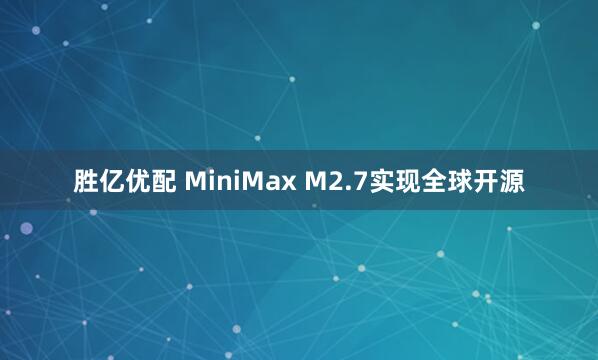 胜亿优配 MiniMax M2.7实现全球开源