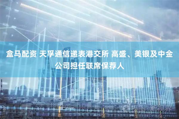 盒马配资 天孚通信递表港交所 高盛、美银及中金公司担任联席保荐人