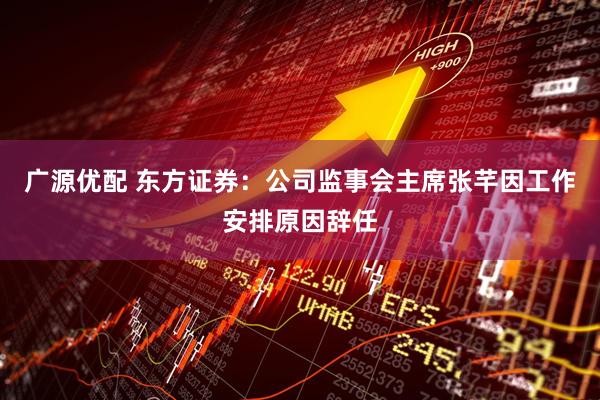 广源优配 东方证券：公司监事会主席张芊因工作安排原因辞任
