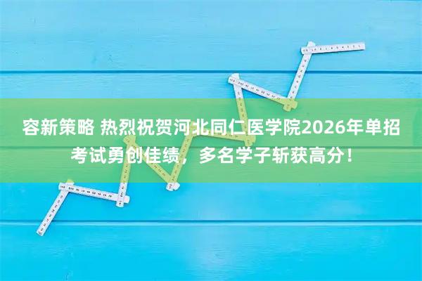 容新策略 热烈祝贺河北同仁医学院2026年单招考试勇创佳绩，多名学子斩获高分！