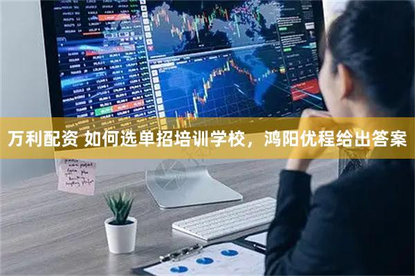 万利配资 如何选单招培训学校，鸿阳优程给出答案