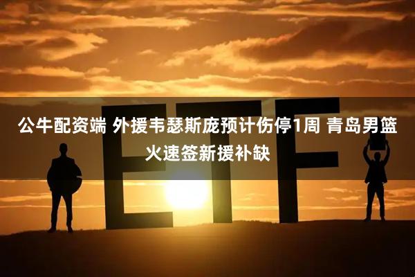 公牛配资端 外援韦瑟斯庞预计伤停1周 青岛男篮火速签新援补缺
