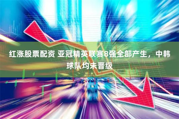 红涨股票配资 亚冠精英联赛8强全部产生，中韩球队均未晋级