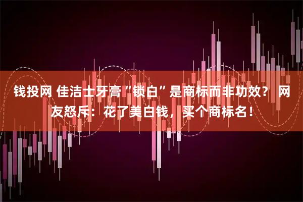 钱投网 佳洁士牙膏“锁白”是商标而非功效？ 网友怒斥：花了美白钱，买个商标名！