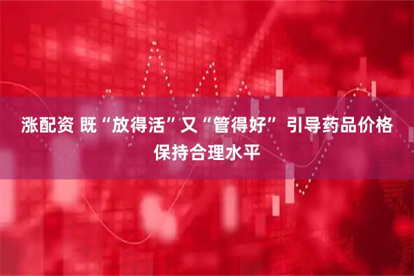 涨配资 既“放得活”又“管得好” 引导药品价格保持合理水平