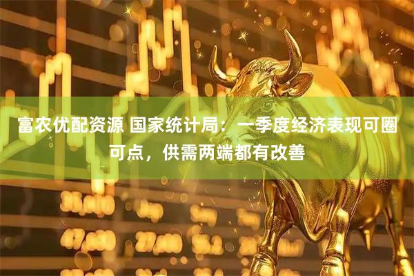 富农优配资源 国家统计局：一季度经济表现可圈可点，供需两端都有改善