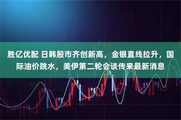 胜亿优配 日韩股市齐创新高，金银直线拉升，国际油价跳水，美伊第二轮会谈传来最新消息