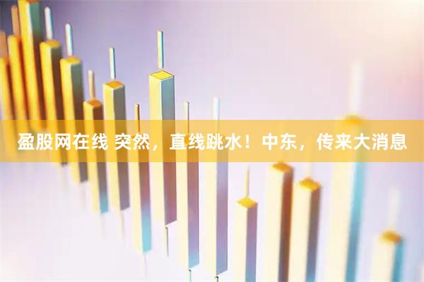 盈股网在线 突然，直线跳水！中东，传来大消息