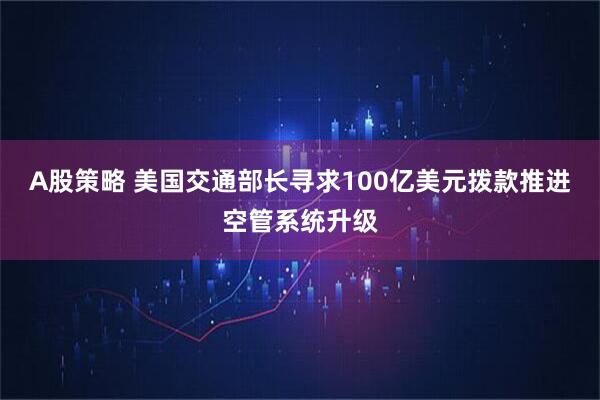 A股策略 美国交通部长寻求100亿美元拨款推进空管系统升级