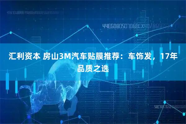 汇利资本 房山3M汽车贴膜推荐:车饰发,17年品质之选