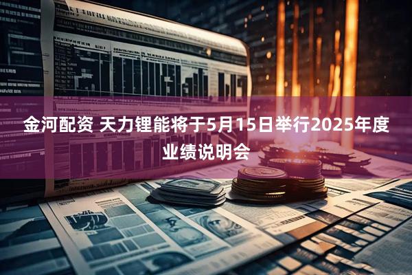 金河配资 天力锂能将于5月15日举行2025年度业绩说明会