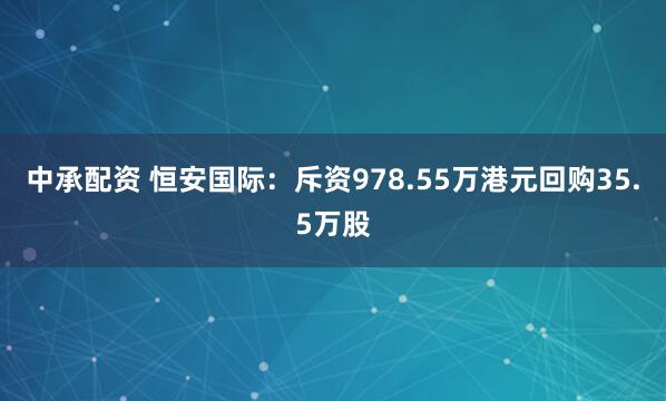 中承配资 恒安国际：斥资978.55万港元回购35.5万股
