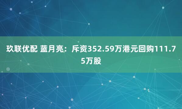 玖联优配 蓝月亮：斥资352.59万港元回购111.75万股