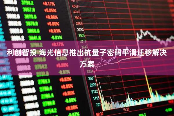 利创智投 海光信息推出抗量子密码平滑迁移解决方案