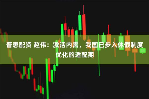 普患配资 赵伟：激活内需，我国已步入休假制度优化的适配期